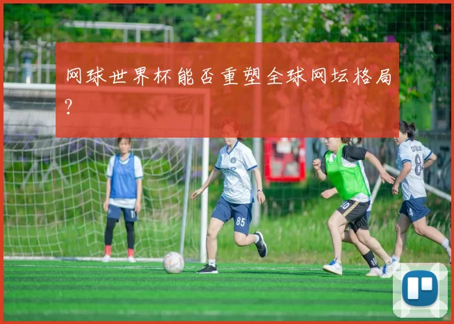 网球世界杯能否重塑全球网坛格局?