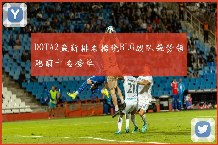 DOTA2最新排名揭晓BLG战队强势领跑前十名榜单
