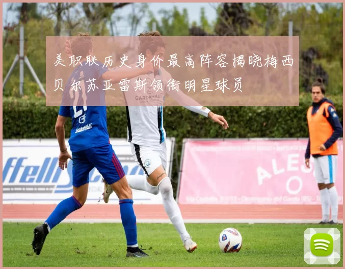 美职联历史身价最高阵容揭晓梅西贝尔苏亚雷斯领衔明星球员