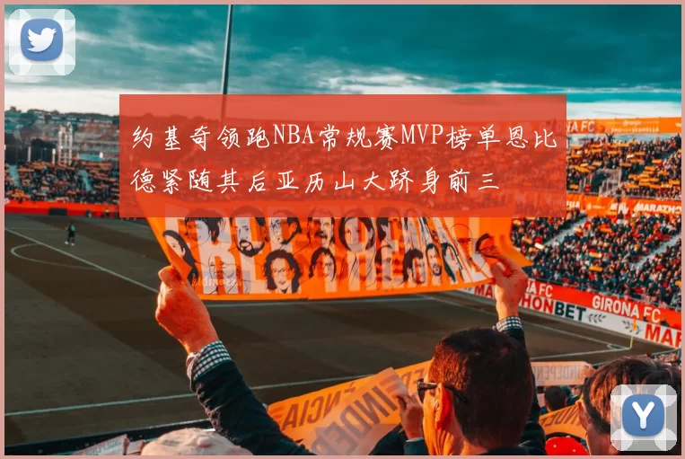 约基奇领跑NBA常规赛MVP榜单恩比德紧随其后亚历山大跻身前三