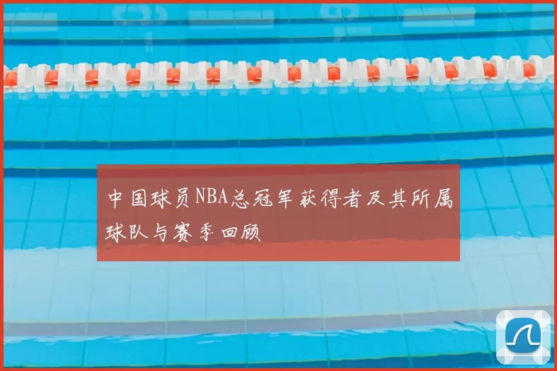 中国球员NBA总冠军获得者及其所属球队与赛季回顾