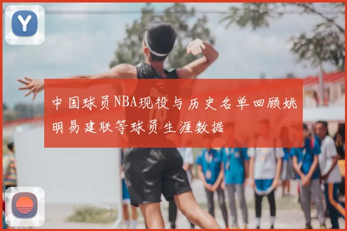 中国球员NBA现役与历史名单回顾姚明易建联等球员生涯数据