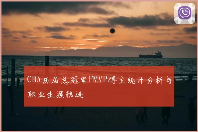 CBA历届总冠军FMVP得主统计分析与职业生涯轨迹