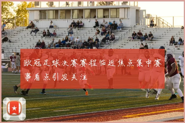 欧冠足球决赛赛程临近焦点集中赛事看点引发关注