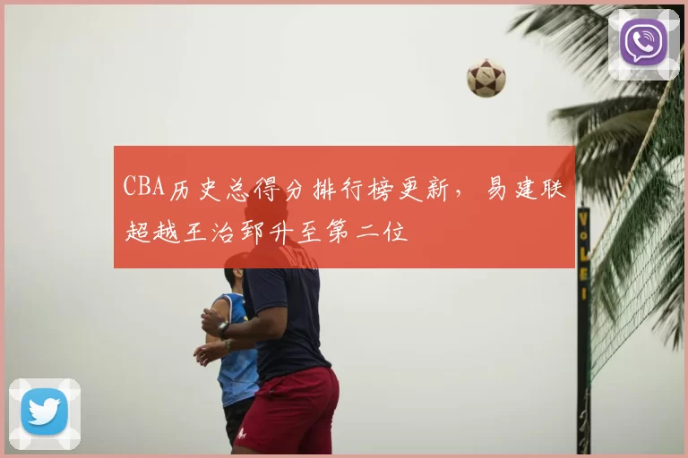 CBA历史总得分排行榜更新,易建联超越王治郅升至第二位