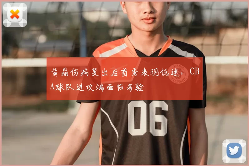 黄晶伤病复出后首秀表现低迷，CBA球队进攻端面临考验