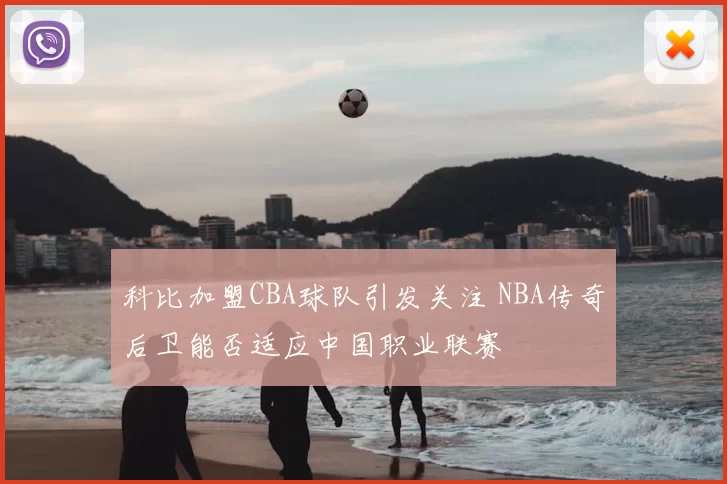 科比加盟CBA球队引发关注 NBA传奇后卫能否适应中国职业联赛