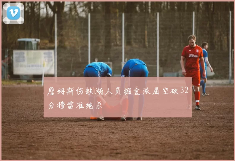 詹姆斯伤缺湖人负掘金浓眉空砍32分穆雷准绝杀