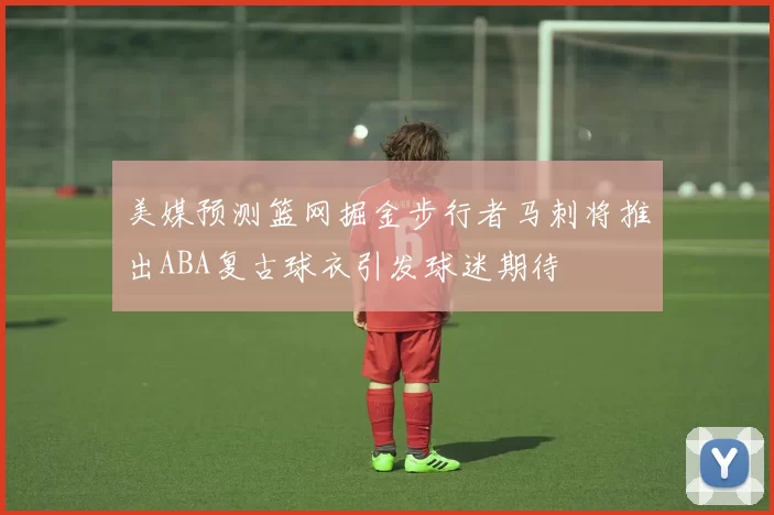 美媒预测篮网掘金步行者马刺将推出ABA复古球衣引发球迷期待