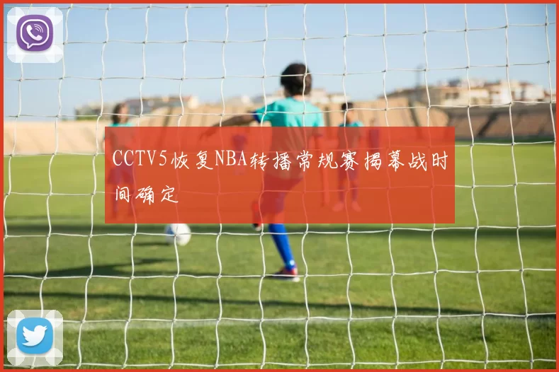 CCTV5恢复NBA转播常规赛揭幕战时间确定