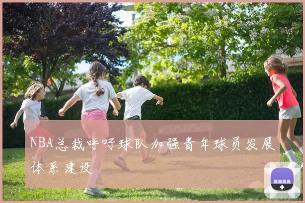 NBA总裁呼吁球队加强青年球员发展体系建设