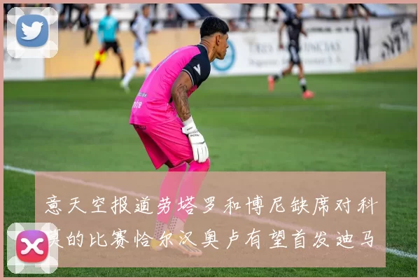 意天空报道劳塔罗和博尼缺席对科莫的比赛恰尔汉奥卢有望首发迪马尔科或将轮休