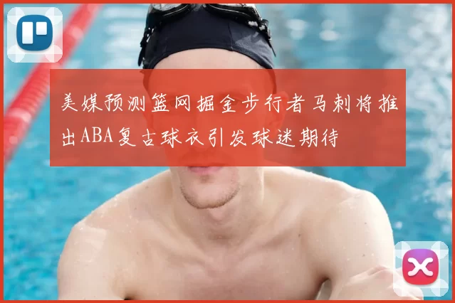 美媒预测篮网掘金步行者马刺将推出ABA复古球衣引发球迷期待