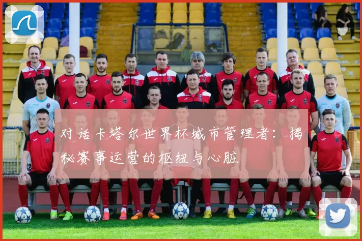 对话卡塔尔世界杯城市管理者:揭秘赛事运营的枢纽与心脏