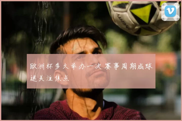 欧洲杯多久举办一次 赛事周期成球迷关注焦点