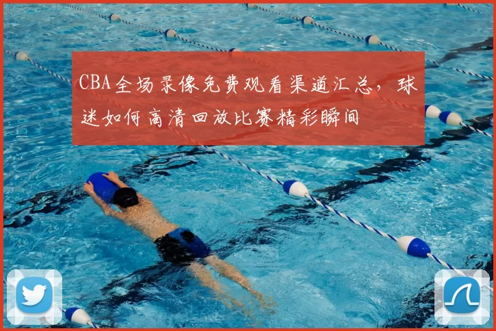 CBA全场录像免费观看渠道汇总,球迷如何高清回放比赛精彩瞬间