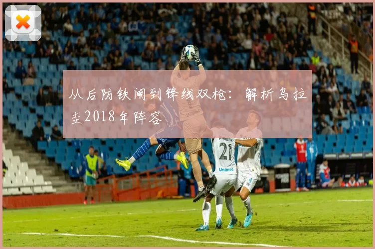 从后防铁闸到锋线双枪：解析乌拉圭2018年阵容