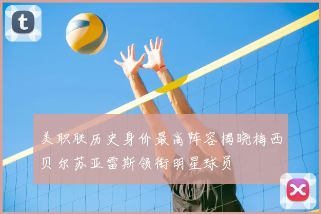 美职联历史身价最高阵容揭晓梅西贝尔苏亚雷斯领衔明星球员