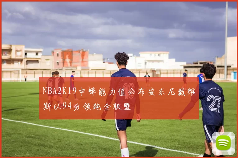 NBA2K19中锋能力值公布安东尼戴维斯以94分领跑全联盟