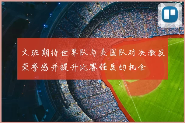 文班期待世界队与美国队对决激发荣誉感并提升比赛强度的机会