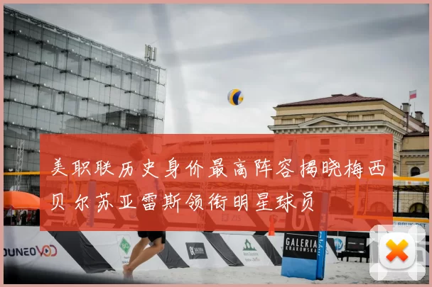 美职联历史身价最高阵容揭晓梅西贝尔苏亚雷斯领衔明星球员